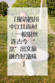 探访四川中江挂面村：一根银丝连古今 “烹”出文旅融合好滋味