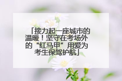 接力起一座城市的温暖！坚守在考场外的“红马甲”用爱为考生保驾护航
