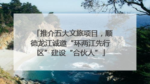 推介五大文旅项目，顺德龙江诚邀“环两江先行区”建设“合伙人”