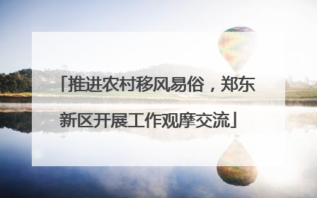 推进农村移风易俗，郑东新区开展工作观摩交流