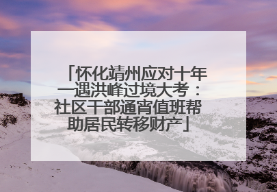 怀化靖州应对十年一遇洪峰过境大考：社区干部通宵值班帮助居民转移财产
