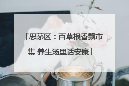 思茅区：百草根香飘市集 养生汤里话安康