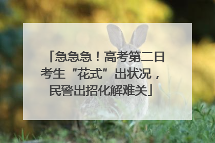 急急急！高考第二日考生“花式”出状况，民警出招化解难关