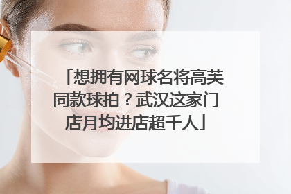 想拥有网球名将高芙同款球拍？武汉这家门店月均进店超千人