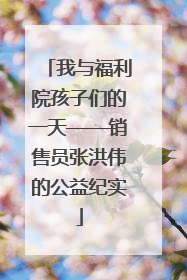 我与福利院孩子们的一天——销售员张洪伟的公益纪实