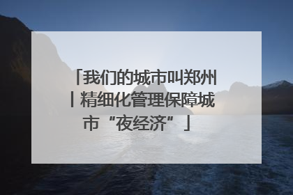 我们的城市叫郑州丨精细化管理保障城市“夜经济”
