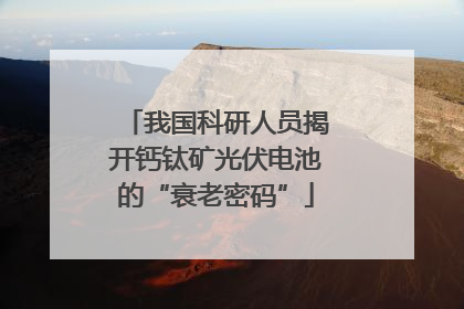 我国科研人员揭开钙钛矿光伏电池的“衰老密码”