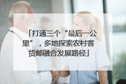 打通三个“最后一公里”，多地探索农村客货邮融合发展路径