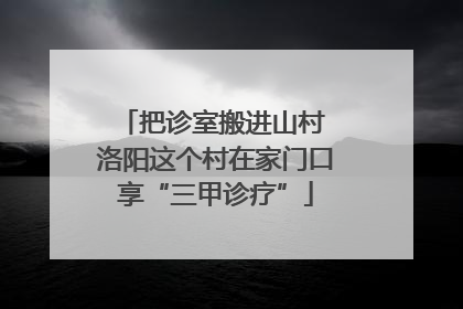 把诊室搬进山村 洛阳这个村在家门口享“三甲诊疗”