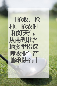 抢收、抢种、抢农时和好天气 从南到北各地多举措保障农业生产顺利进行