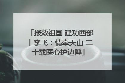 报效祖国 建功西部丨李飞：情牵天山 二十载医心护边陲