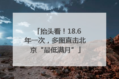 抬头看！18.6年一次，多图直击北京“最低满月”