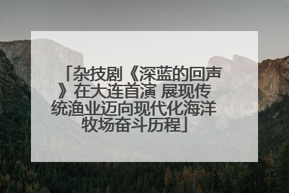杂技剧《深蓝的回声》在大连首演 展现传统渔业迈向现代化海洋牧场奋斗历程