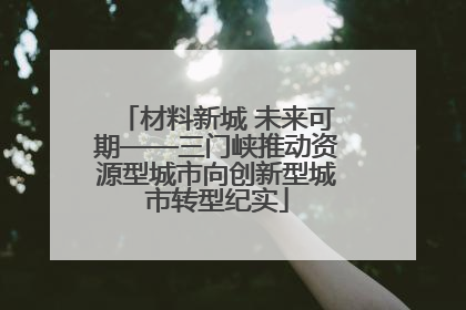材料新城 未来可期——三门峡推动资源型城市向创新型城市转型纪实