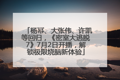 杨幂、大张伟、许凯等回归，《密室大逃脱7》7月2日开播，解锁极限烧脑新体验