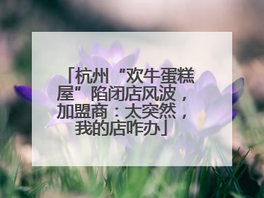 杭州“欢牛蛋糕屋”陷闭店风波，加盟商：太突然，我的店咋办