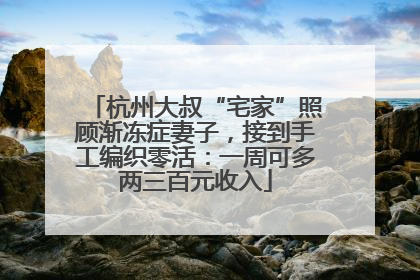 杭州大叔“宅家”照顾渐冻症妻子，接到手工编织零活：一周可多两三百元收入
