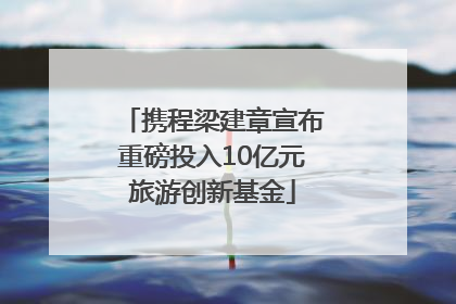 携程梁建章宣布重磅投入10亿元旅游创新基金