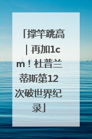 撑竿跳高｜再加1cm！杜普兰蒂斯第12次破世界纪录