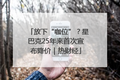 放下“咖位”？星巴克25年来首次宣布降价｜热财经