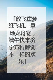 放飞童梦纸飞机、旱地龙舟赛，端午快来济宁方特解锁不一样的欢乐