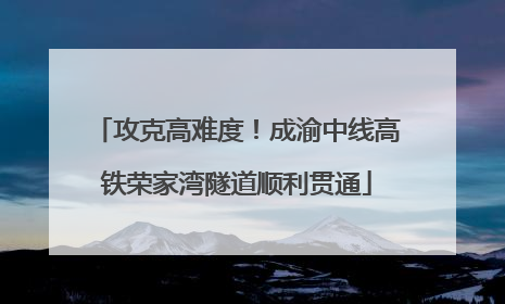 攻克高难度！成渝中线高铁荣家湾隧道顺利贯通