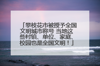 攀枝花市被授予全国文明城市称号 当地这些村镇、单位、家庭、校园也是全国文明！
