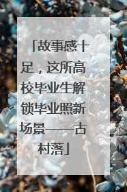 故事感十足，这所高校毕业生解锁毕业照新场景——古村落