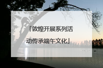敦煌开展系列活动传承端午文化