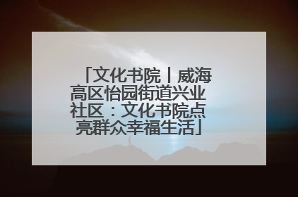 文化书院丨威海高区怡园街道兴业社区：文化书院点亮群众幸福生活