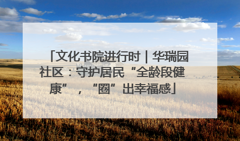 文化书院进行时｜华瑞园社区：守护居民“全龄段健康”，“圈”出幸福感