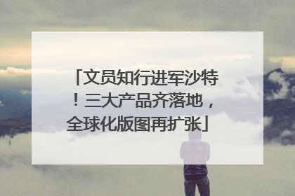 文员知行进军沙特！三大产品齐落地，全球化版图再扩张