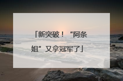 新突破！“阿条姐”又拿冠军了