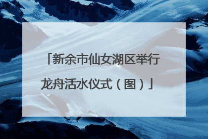 新余市仙女湖区举行龙舟活水仪式（图）