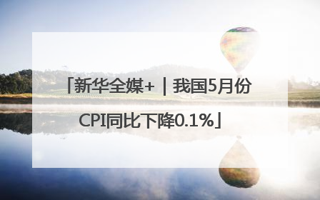 新华全媒+｜我国5月份CPI同比下降0.1%
