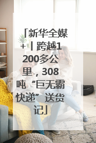 新华全媒+丨跨越1200多公里，308吨“巨无霸快递”送货记