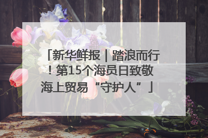 新华鲜报｜踏浪而行！第15个海员日致敬海上贸易“守护人”