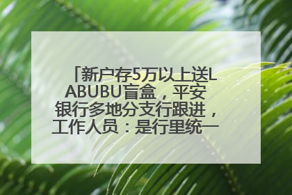 新户存5万以上送LABUBU盲盒，平安银行多地分支行跟进，工作人员：是行里统一的，进货渠道不清楚