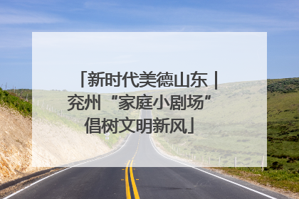 新时代美德山东｜兖州“家庭小剧场”倡树文明新风