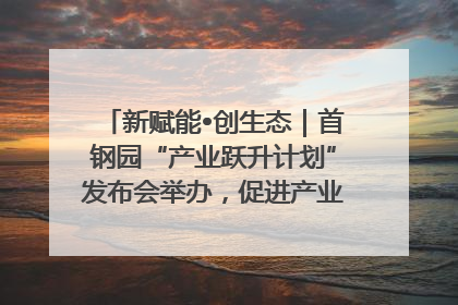 新赋能•创生态｜首钢园“产业跃升计划”发布会举办，促进产业合作交流走深走实