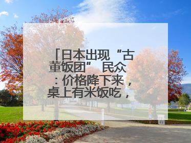 日本出现“古董饭团” 民众：价格降下来，桌上有米饭吃，我就很高兴了
