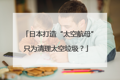 日本打造“太空航母”只为清理太空垃圾？