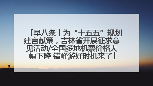 早八条丨为“十五五”规划建言献策，吉林省开展征求意见活动/全国多地机票价格大幅下降 错峰游好时机来了