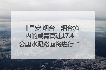 早安 烟台｜烟台境内的威青高速17.4公里水泥路面将进行“白改黑”改造