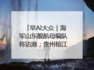 早AI大众｜海军山东舰航母编队将访港；贵州榕江已撤离转移群众超4万人