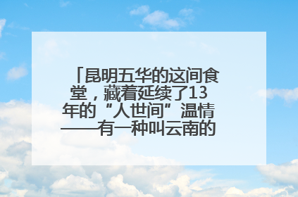 昆明五华的这间食堂，藏着延续了13年的“人世间”温情——有一种叫云南的生活之365天