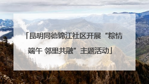 昆明同德锦江社区开展“粽情端午 邻里共融”主题活动
