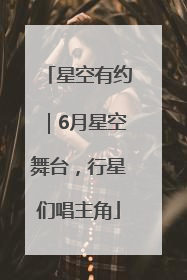 星空有约｜6月星空舞台，行星们唱主角