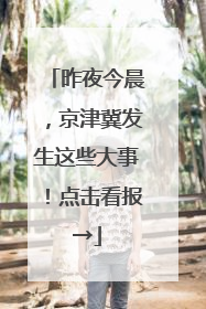 昨夜今晨，京津冀发生这些大事！点击看报→