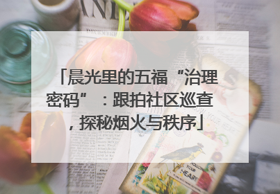晨光里的五福“治理密码”：跟拍社区巡查，探秘烟火与秩序